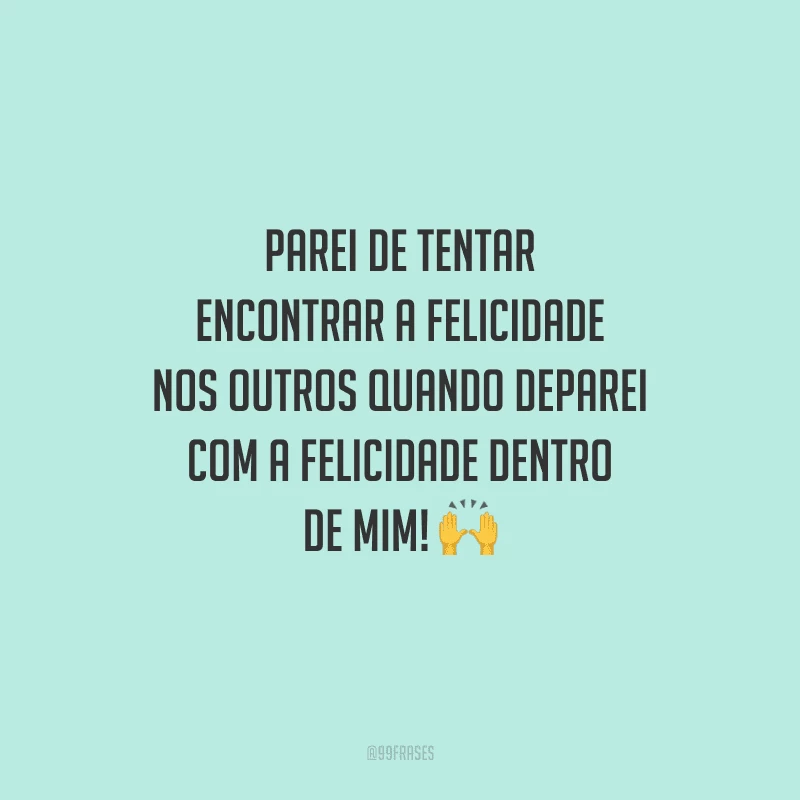 Parei de tentar encontrar a felicidade nos outros quando deparei com a felicidade dentro de mim!
