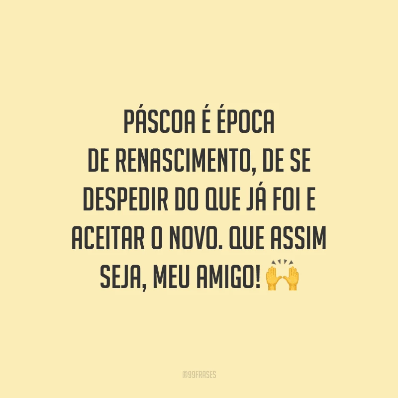 Páscoa é época de renascimento, de se despedir do que já foi e aceitar o novo. Que assim seja, meu amigo!