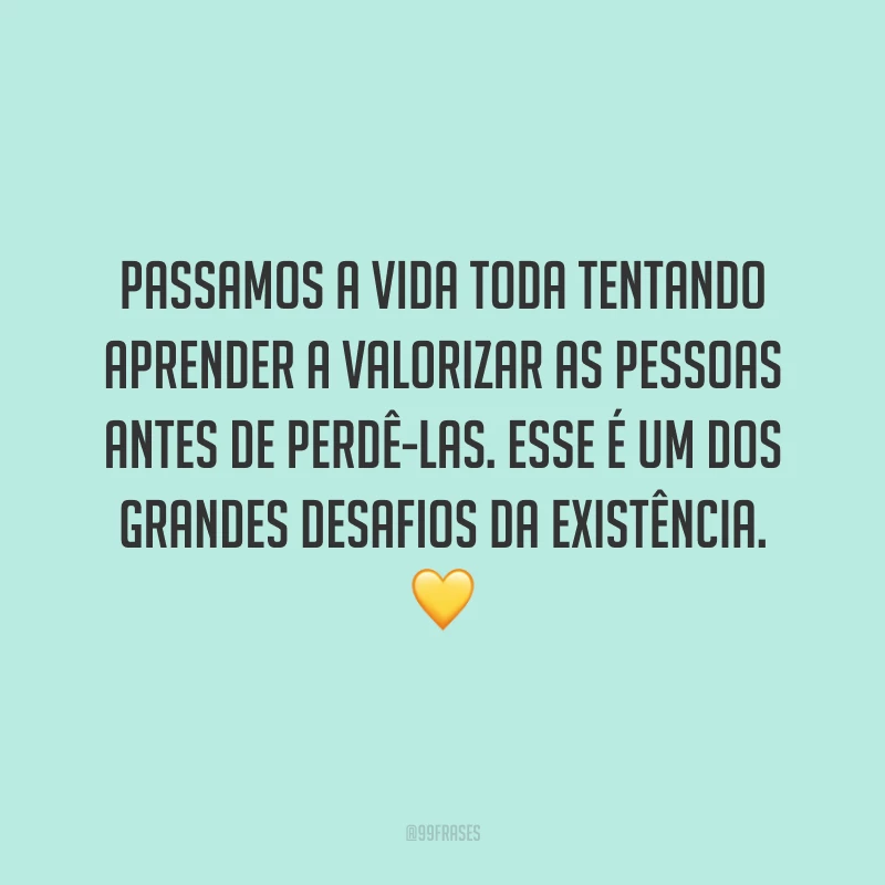 Passamos a vida toda tentando aprender a valorizar as pessoas antes de perdê-las. Esse é um dos grandes desafios da existência. 💛
