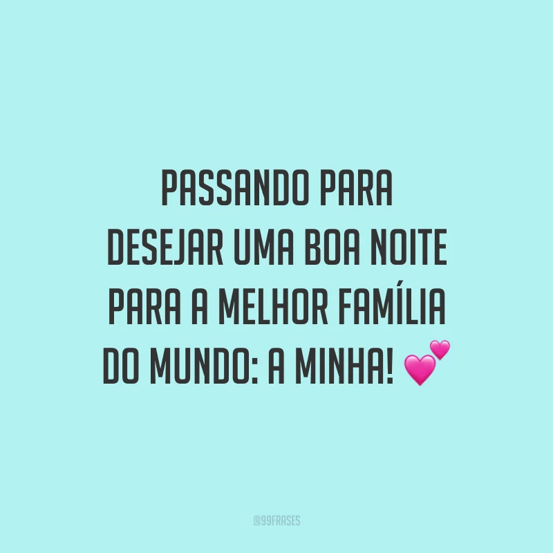 Passando para desejar uma boa noite para a melhor família do mundo: a minha!
