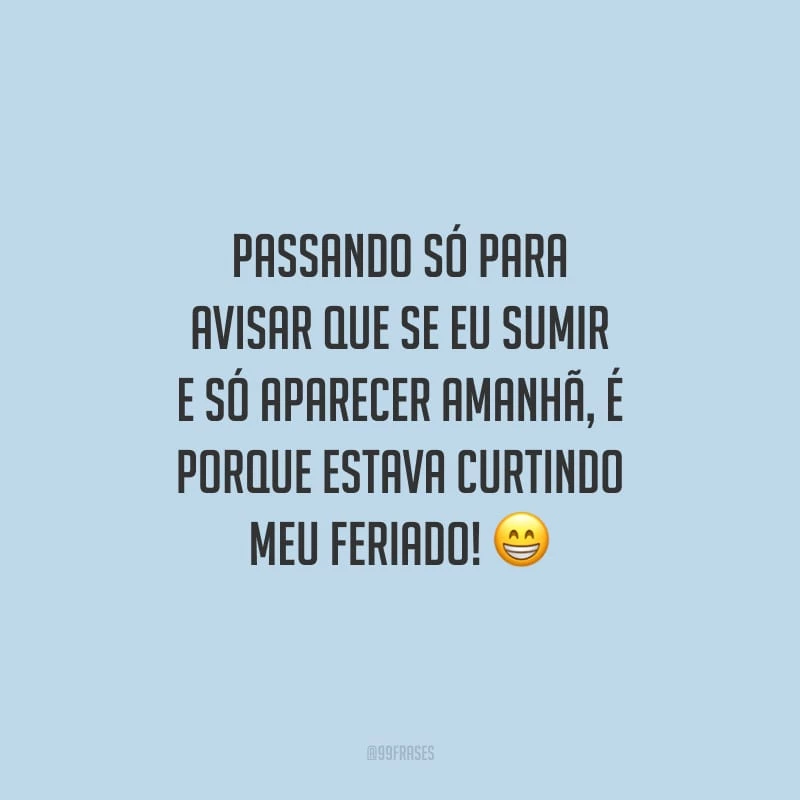 Passando só para avisar que se eu sumir e só aparecer amanhã, é porque estava curtindo meu feriado!