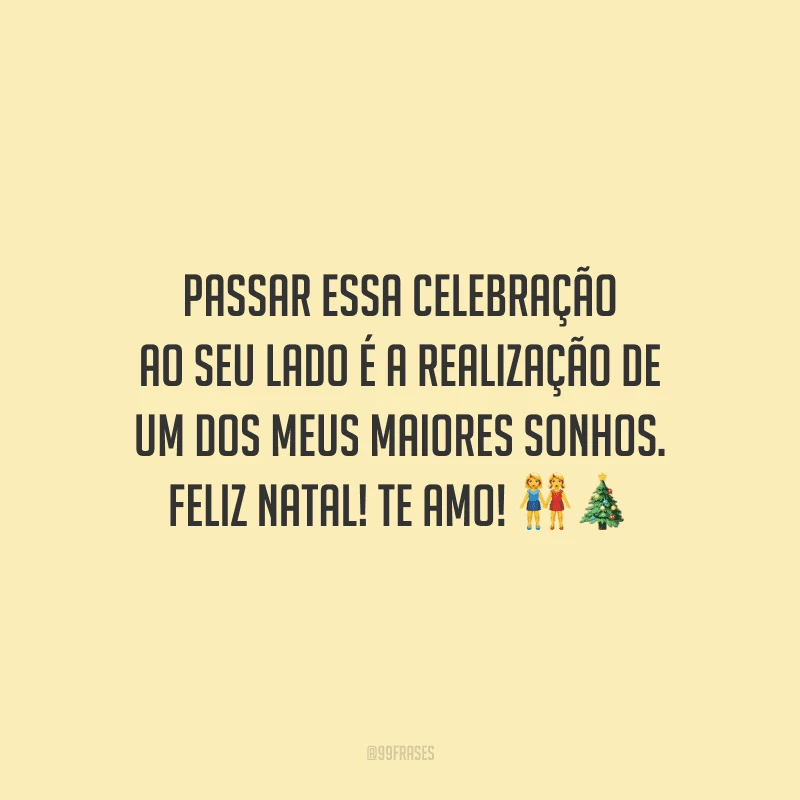 Passar essa celebração ao seu lado é a realização de um dos meus maiores sonhos. Feliz Natal! Te amo!