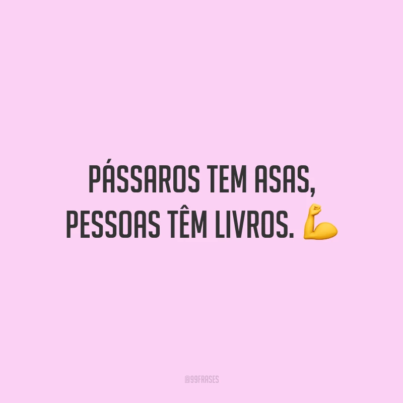 Pássaros tem asas, pessoas têm livros.