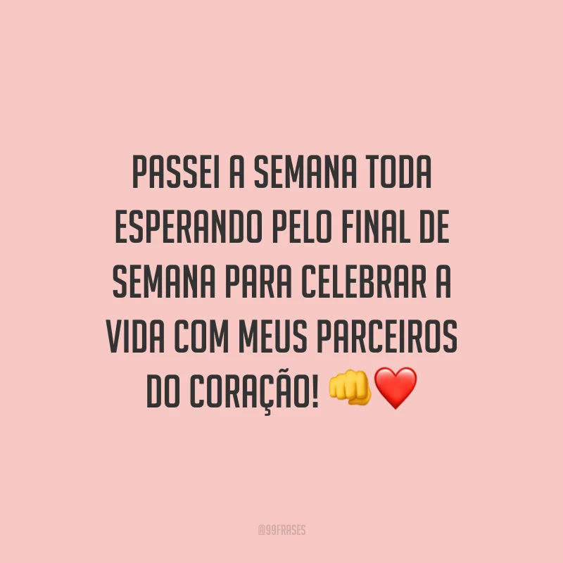 Passei a semana toda esperando pelo final de semana para celebrar a vida com meus parceiros do coração!