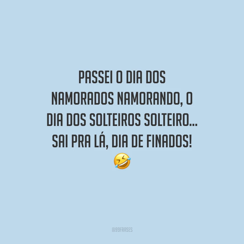 Passei o Dia dos Namorados namorando, o Dia dos Solteiros solteiro... Sai pra lá, Dia de Finados! 
