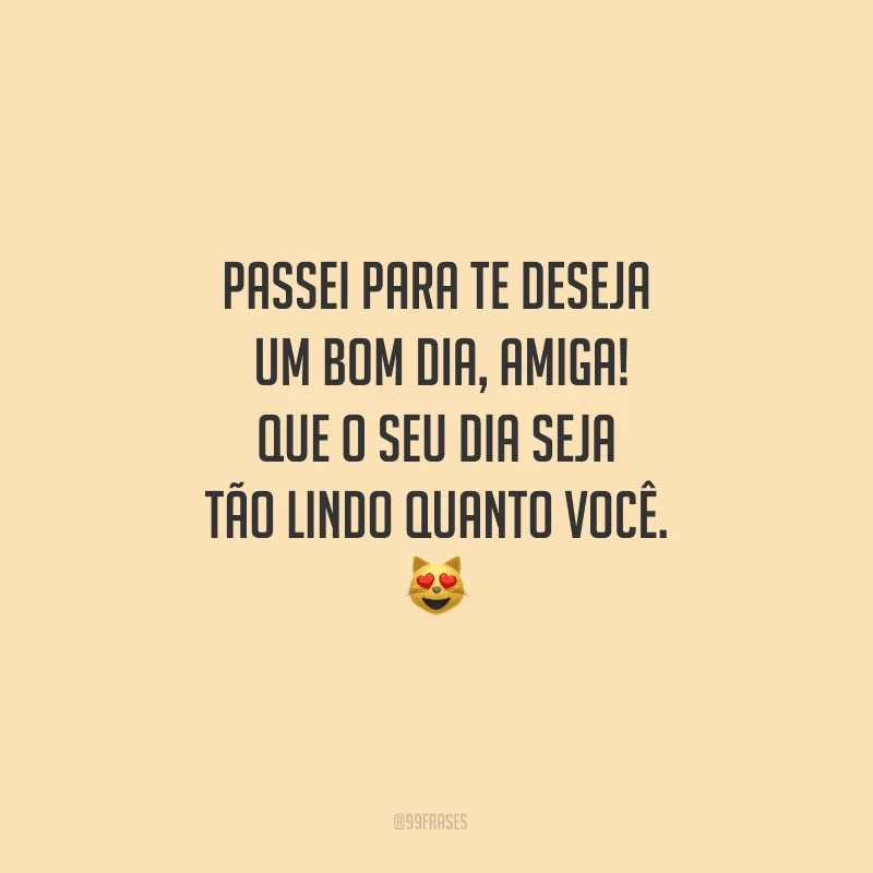 Passei para te desejar um bom dia, amiga! Que o seu dia seja tão lindo quanto você.