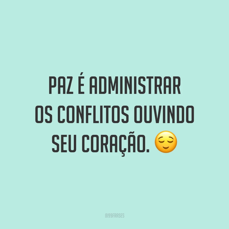 Paz é administrar os conflitos ouvindo seu coração. ?