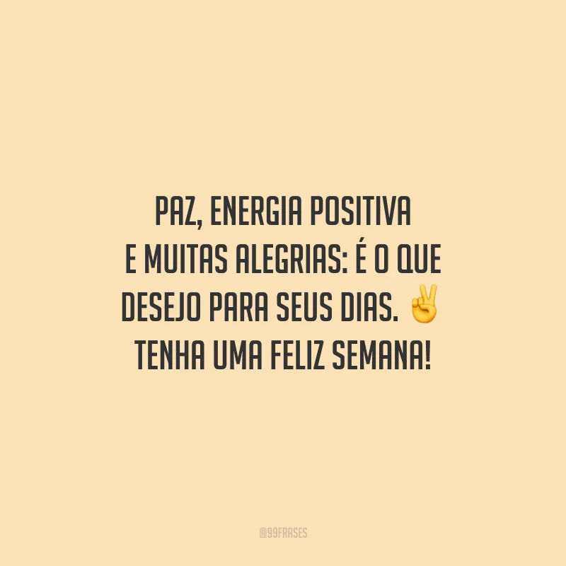 Paz, energia positiva e muitas alegrias: é o que desejo para seus dias. Tenha uma feliz semana!