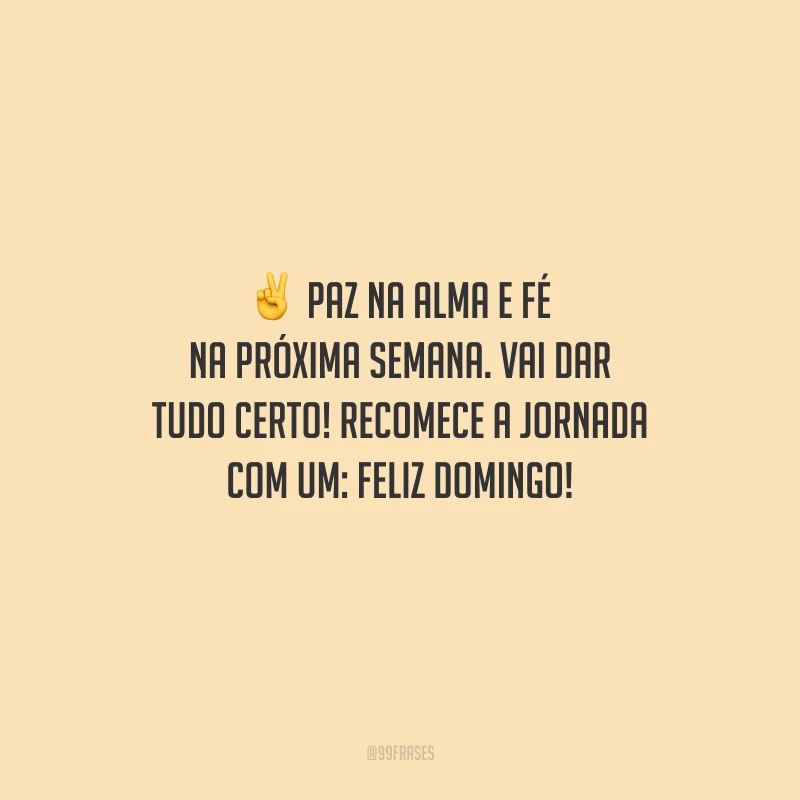 Paz na alma e fé na próxima semana. Vai dar tudo certo! Recomece a jornada com um: feliz domingo!