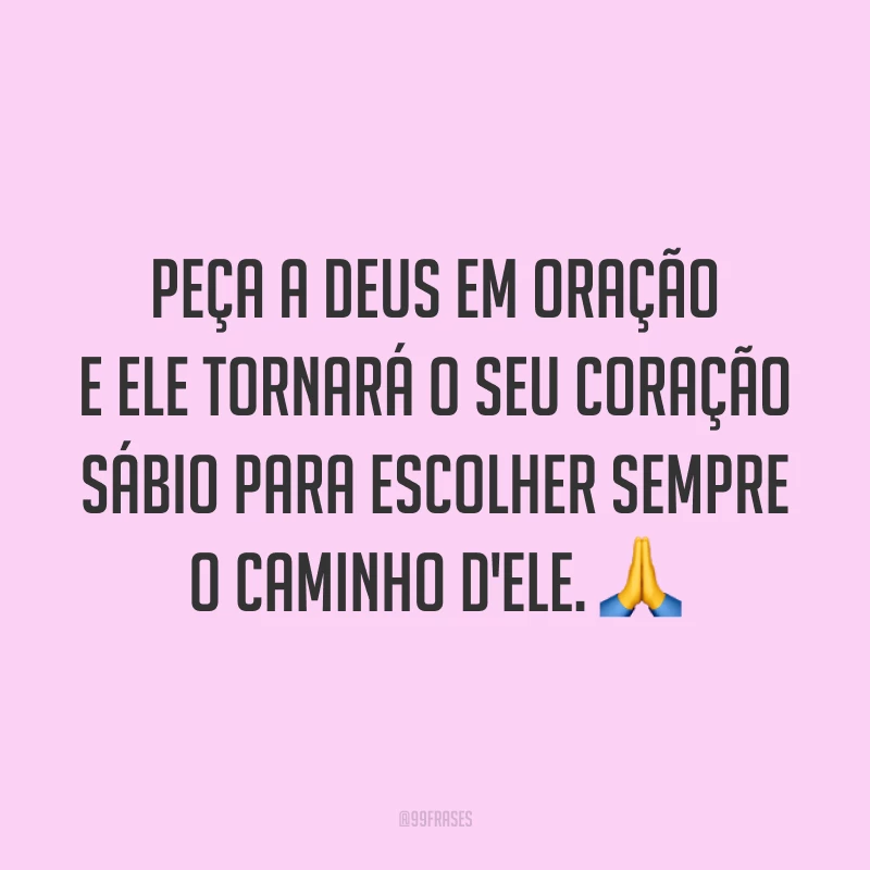 Peça a Deus em oração e Ele tornará o seu coração sábio para escolher sempre o caminho d'Ele. 🙏