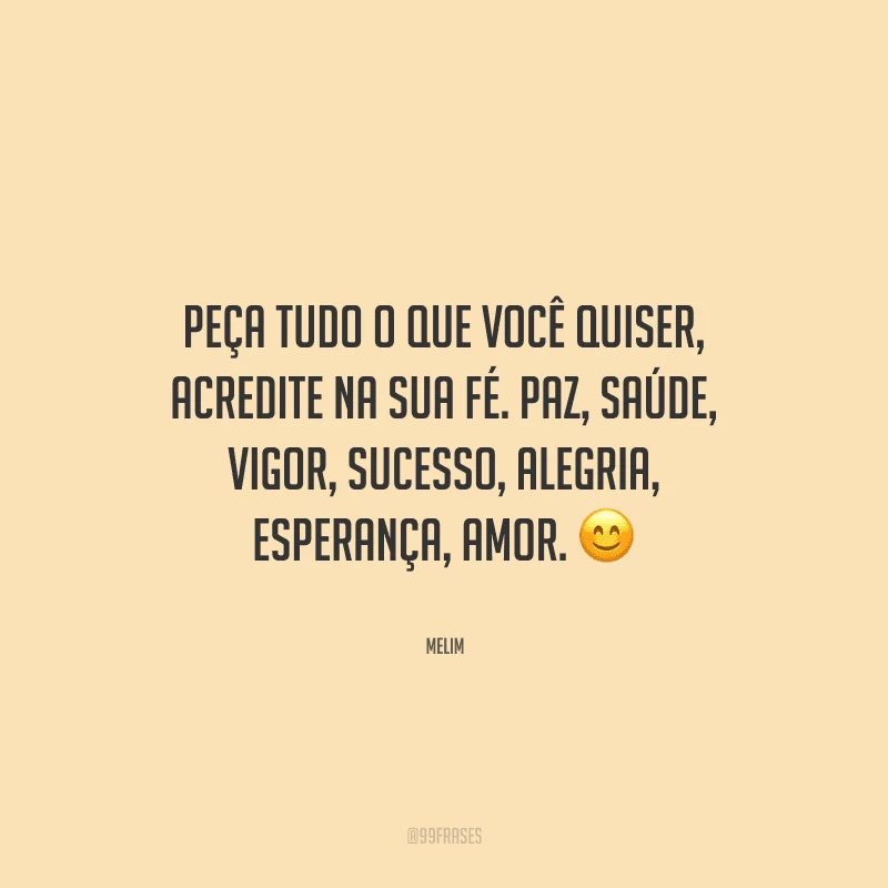Peça tudo o que você quiser, acredite na sua fé. Paz, saúde, vigor, sucesso, alegria, esperança, amor. 