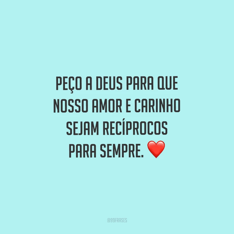 Peço a Deus para que nosso amor e carinho sejam recíprocos para sempre. 