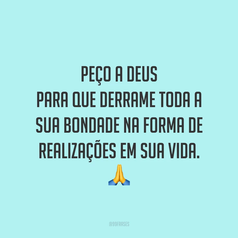 Peço a Deus para que derrame toda a sua bondade na forma de realizações em sua vida. 🙏