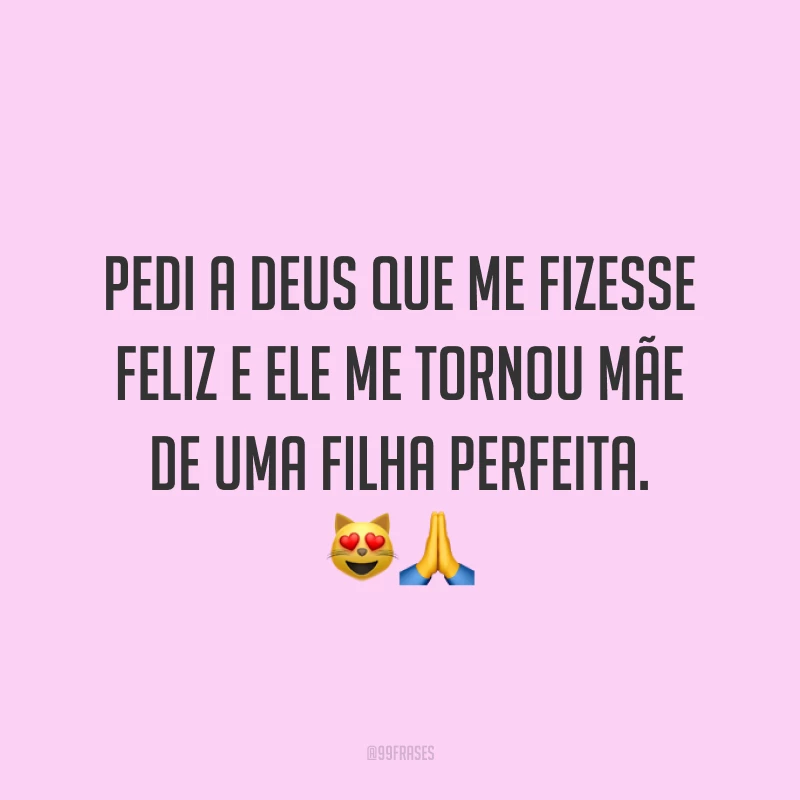 Pedi a Deus que me fizesse feliz e ele me tornou mãe de uma filha perfeita.