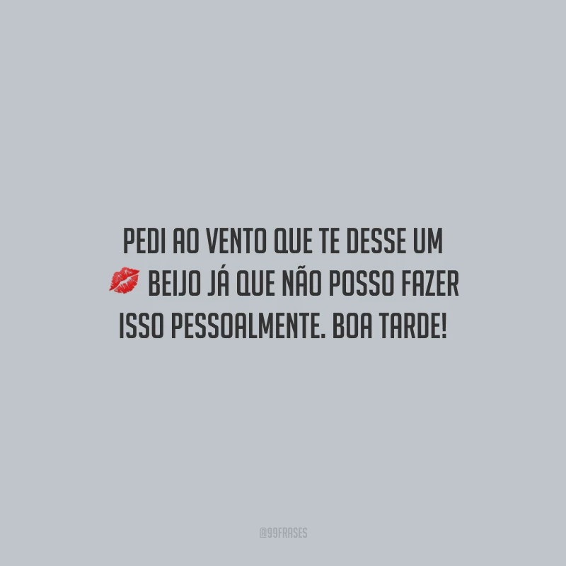 Pedi ao vento que te desse um beijo já que não posso fazer isso pessoalmente. Boa tarde!