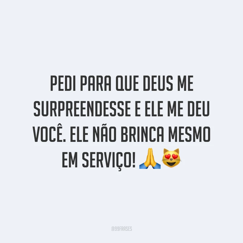 Pedi para que Deus me surpreendesse e Ele me deu você. Ele não brinca mesmo em serviço!