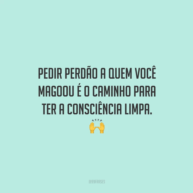 Pedir perdão a quem você magoou é o caminho para ter a consciência limpa. 
