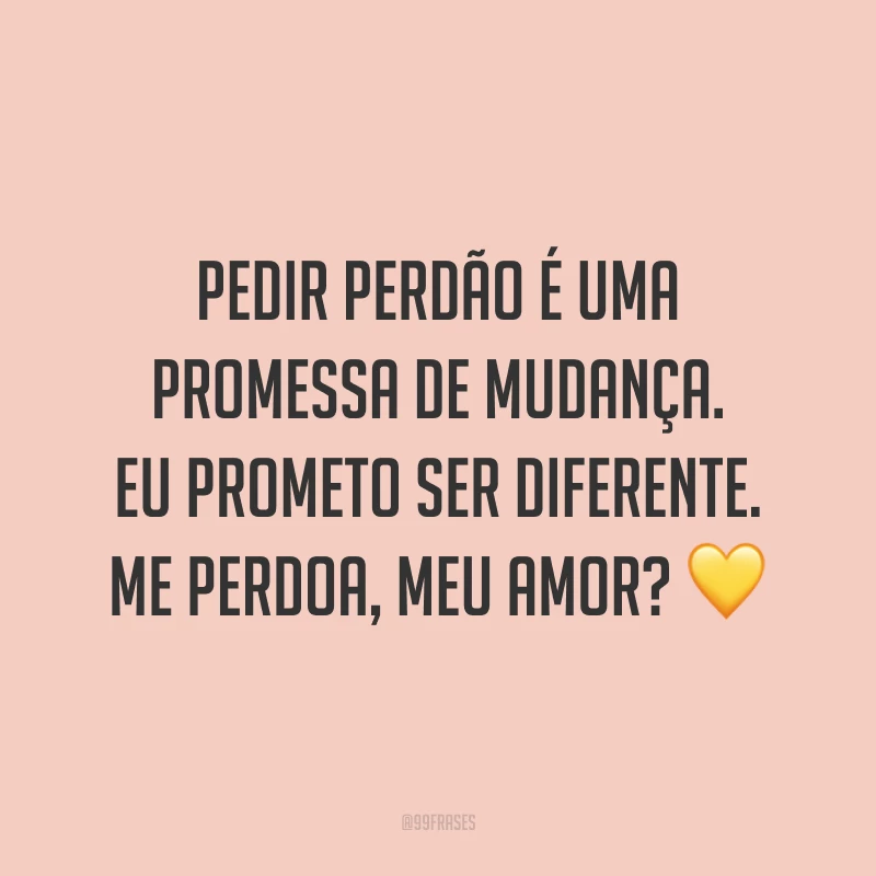 Pedir perdão é uma promessa de mudança. Eu prometo ser diferente. Me perdoa, meu amor? ?