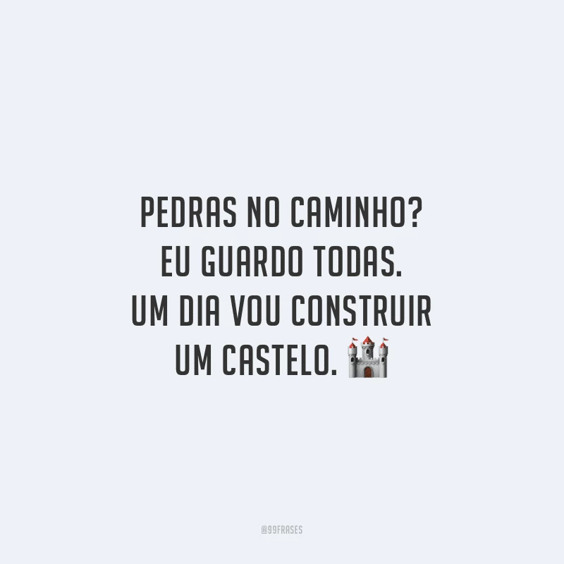 Pedras no caminho? Eu guardo todas. Um dia vou construir um castelo.
