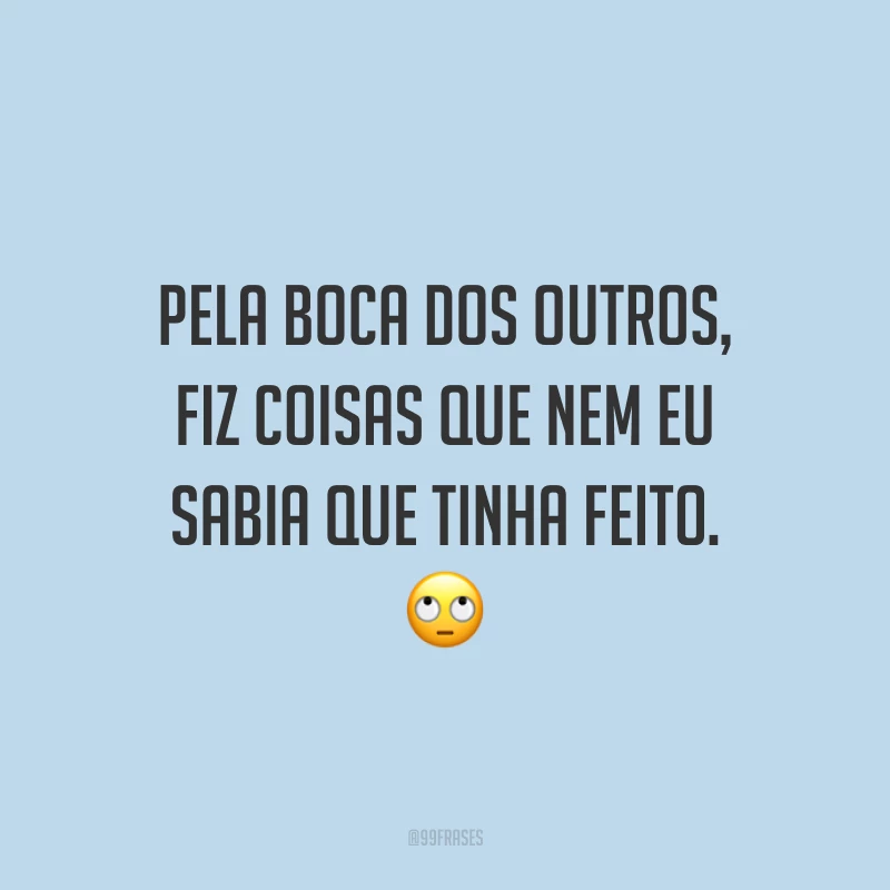 Pela boca dos outros, fiz coisas que nem eu sabia que tinha feito. 🙄