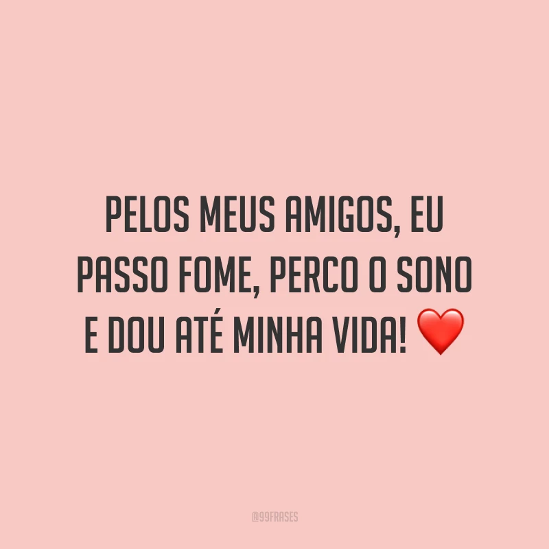Pelos meus amigos, eu passo fome, perco o sono e dou até minha vida! ❤️