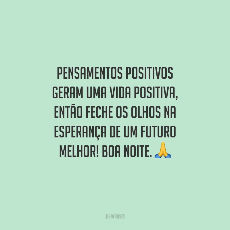 Pensamentos positivos geram uma vida positiva, então feche os olhos na esperança de um futuro melhor! Boa noite.