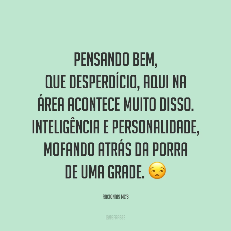 Pensando bem, que desperdício, aqui na área acontece muito disso. Inteligência e personalidade, mofando atrás da porra de uma grade. 😒