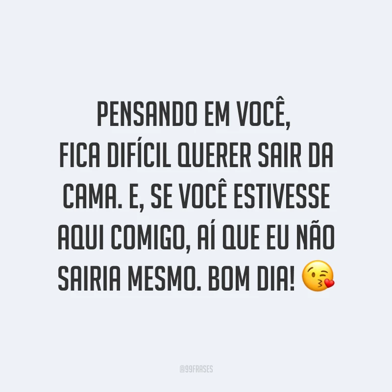 Pensando em você, fica difícil querer sair da cama. E, se você estivesse aqui comigo, aí que eu não sairia mesmo. Bom dia! ?