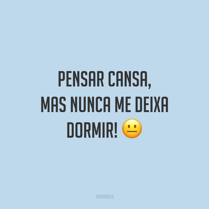Pensar cansa, mas nunca me deixa dormir! 😐