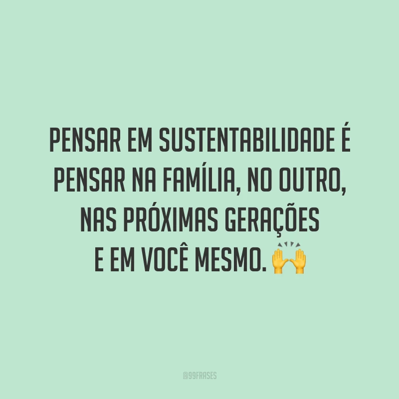 Pensar em sustentabilidade é pensar na família, no outro, nas próximas gerações e em você mesmo. 🙌