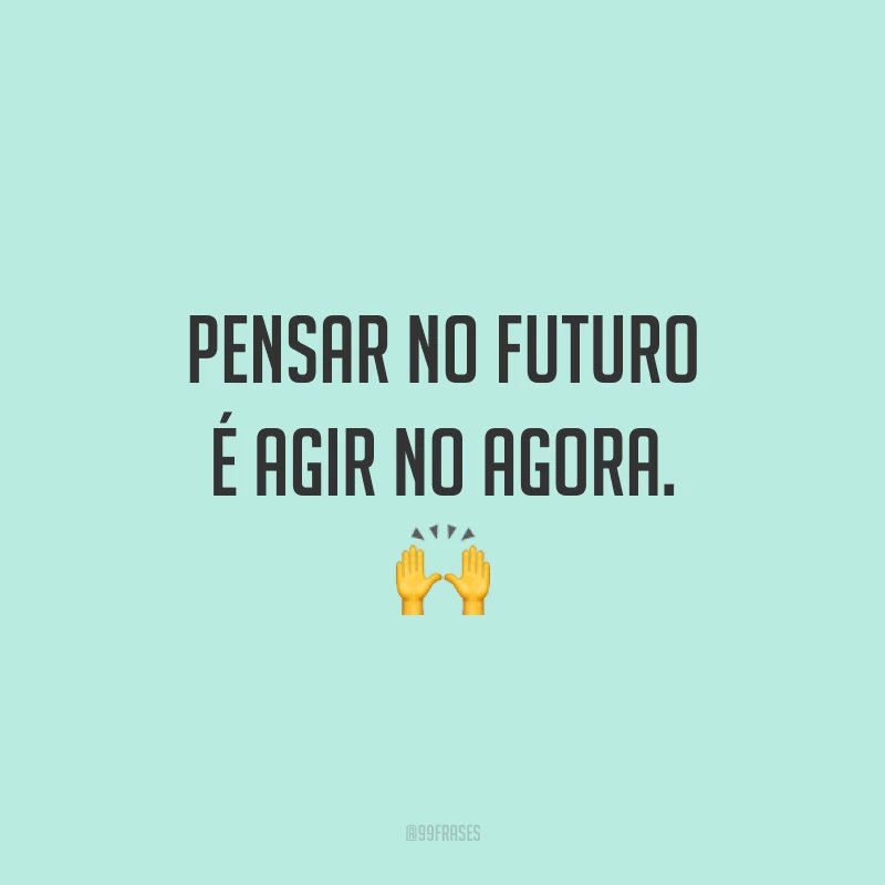 Pensar no futuro é agir no agora. 🙌