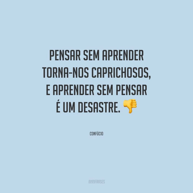 Pensar sem aprender torna-nos caprichosos, e aprender sem pensar é um desastre.