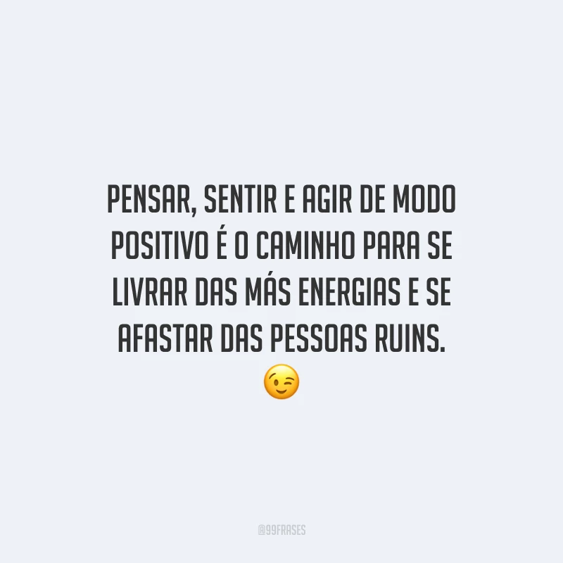 Pensar, sentir e agir de modo positivo é o caminho para se livrar das más energias e se afastar das pessoas ruins.