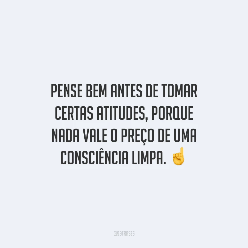 Pense bem antes de tomar certas atitudes, porque nada vale o preço de uma consciência limpa. 