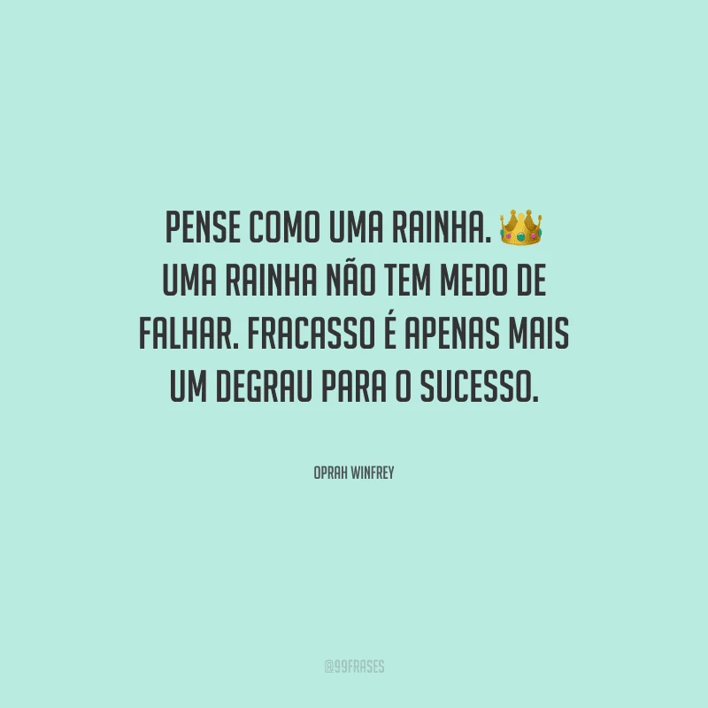 Pense como uma rainha. Uma rainha não tem medo de falhar. Fracasso é apenas mais um degrau para o sucesso.