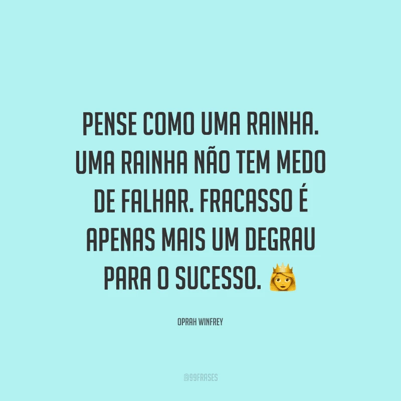 Pense como uma rainha. Uma rainha não tem medo de falhar. Fracasso é apenas mais um degrau para o sucesso.