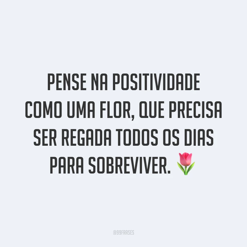 Pense na positividade como uma flor, que precisa ser regada todos os dias para sobreviver. ?