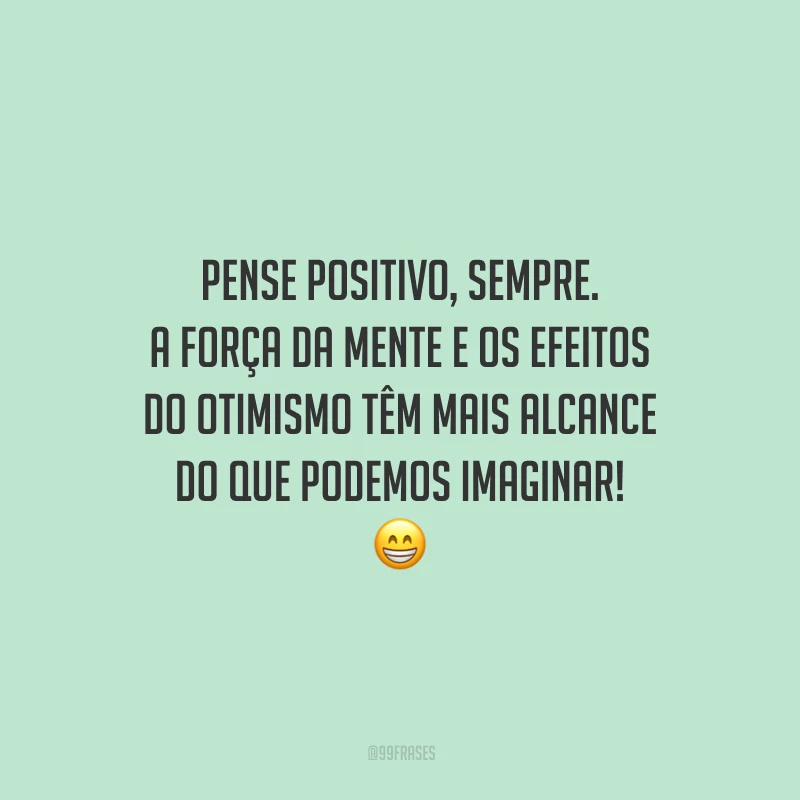 Pense positivo, sempre. A força da mente e os efeitos do otimismo têm mais alcance do que podemos imaginar!
