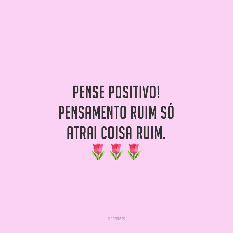 Pense positivo! Pensamento ruim só atrai coisa ruim.