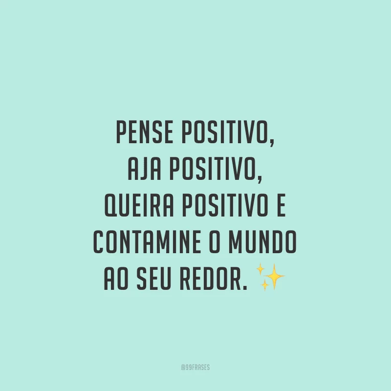 Pense positivo, aja positivo, queira positivo e contamine o mundo ao seu redor.