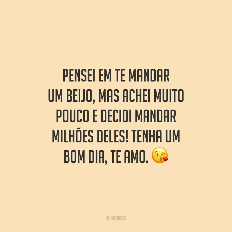 Pensei em te mandar um beijo, mas achei muito pouco e decidi mandar milhões deles! Tenha um bom dia, te amo.
