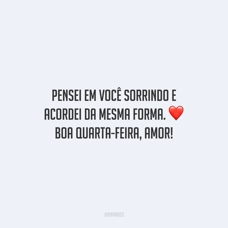 Pensei em você sorrindo e acordei da mesma forma. Boa quarta-feira, amor!