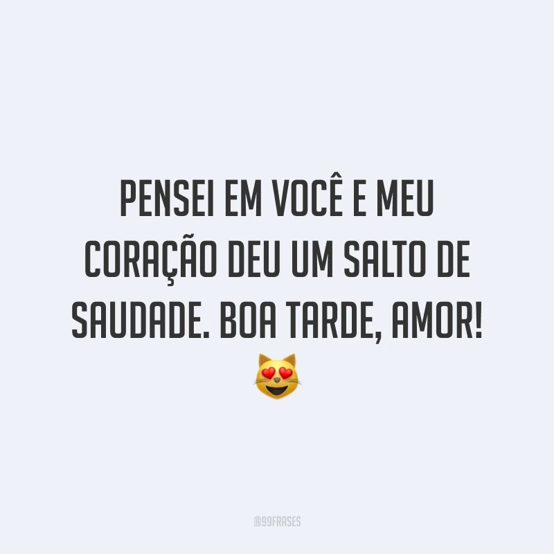 Pensei em você e meu coração deu um salto de saudade. Boa tarde, amor! 😻