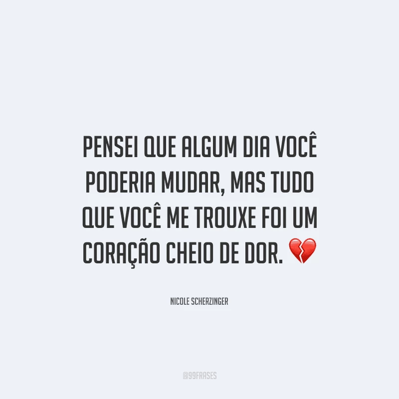 Pensei que algum dia você poderia mudar, mas tudo que você me trouxe foi um coração cheio de dor. 