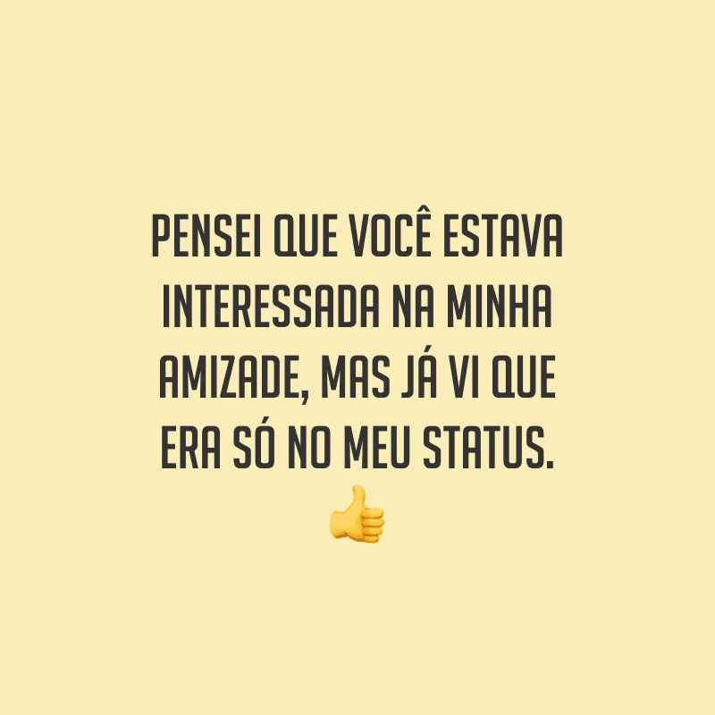 Pensei que você estava interessada na minha amizade, mas já vi que era só no meu status.