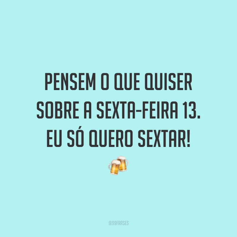 Pensem o que quiser sobre a sexta-feira 13. Eu só quero sextar! 🍻