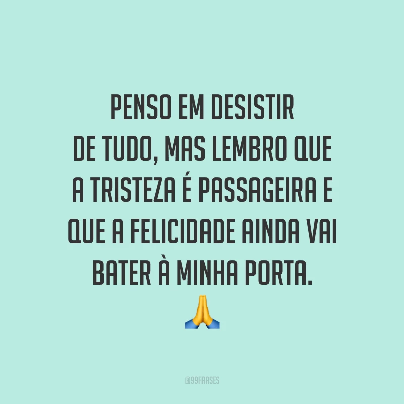 Penso em desistir de tudo, mas lembro que a tristeza é passageira e que a felicidade ainda vai bater à minha porta. 🙏