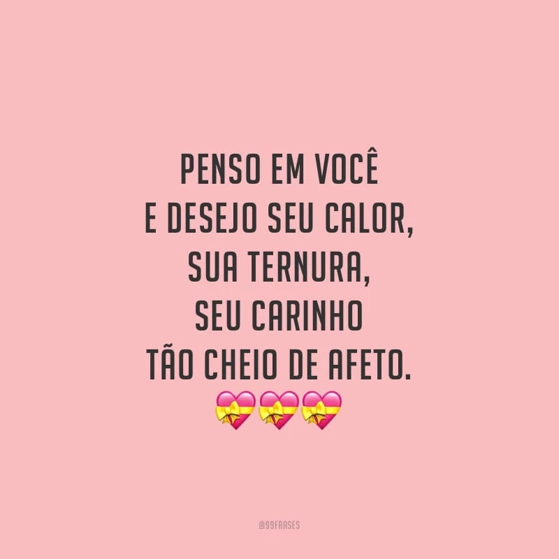 Penso em você e desejo seu calor, sua ternura, seu carinho tão cheio de afeto.