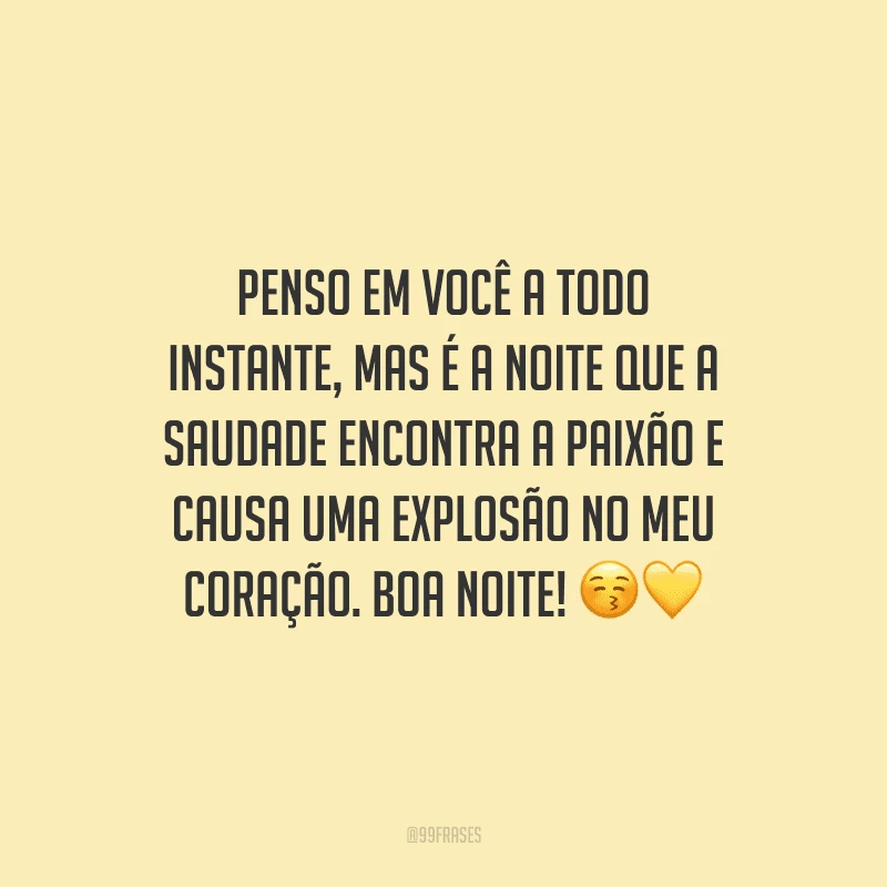 Penso em você a todo instante, mas é a noite que a saudade encontra a paixão e causa uma explosão no meu coração. Boa noite! 
