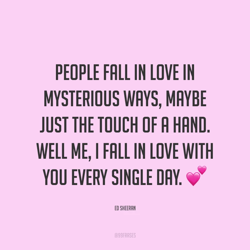 People fall in love in mysterious ways, maybe just the touch of a hand. Well me, I fall in love with you every single day. ?
(As pessoas se apaixonam de maneiras misteriosas, talvez apenas com o toque de uma mão. Bem, eu, eu me apaixono por você a cada dia.)